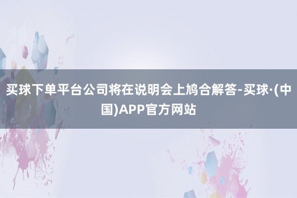 买球下单平台公司将在说明会上鸠合解答-买球·(中国)APP官方网站