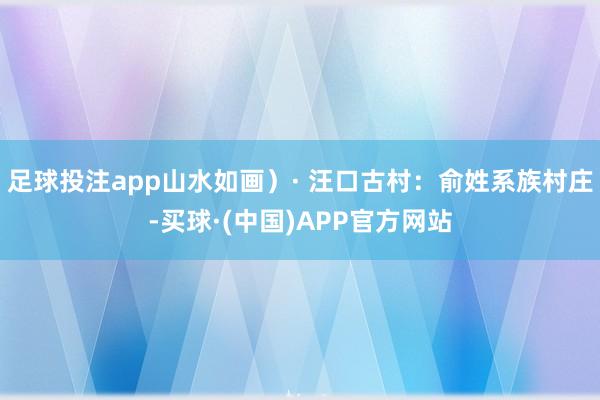 足球投注app山水如画）· 汪口古村：俞姓系族村庄-买球·(中国)APP官方网站