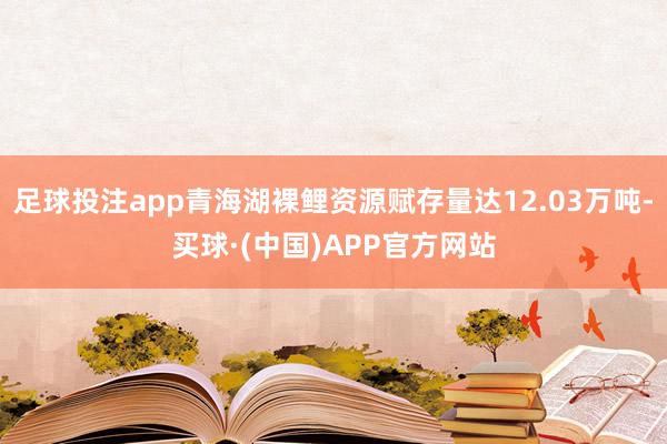 足球投注app青海湖裸鲤资源赋存量达12.03万吨-买球·(中国)APP官方网站