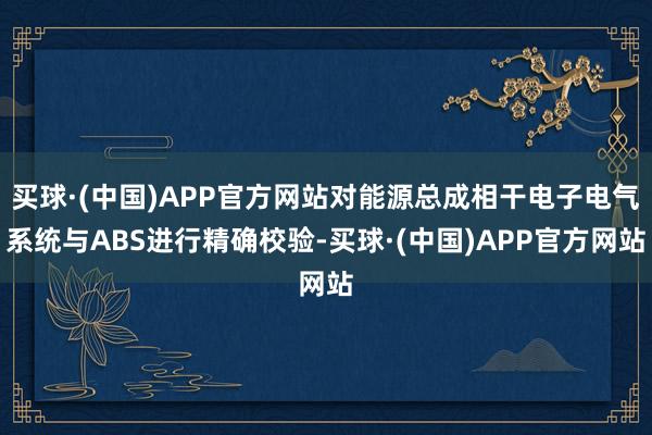 买球·(中国)APP官方网站对能源总成相干电子电气系统与ABS进行精确校验-买球·(中国)APP官方网站