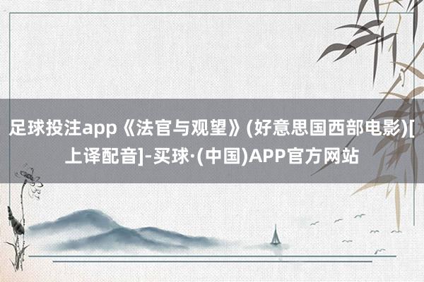 足球投注app《法官与观望》(好意思国西部电影)[上译配音]-买球·(中国)APP官方网站