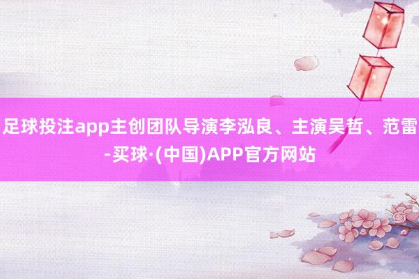 足球投注app主创团队导演李泓良、主演吴哲、范雷-买球·(中国)APP官方网站