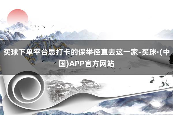 买球下单平台思打卡的保举径直去这一家-买球·(中国)APP官方网站