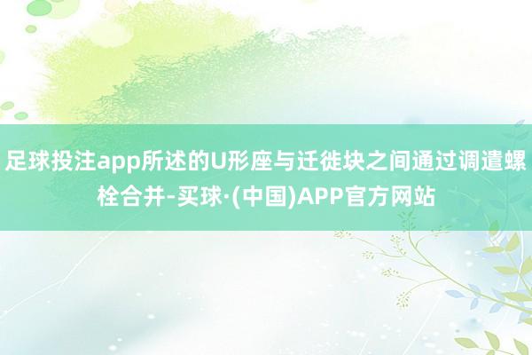 足球投注app所述的U形座与迁徙块之间通过调遣螺栓合并-买球·(中国)APP官方网站