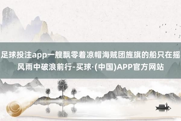 足球投注app一艘飘零着凉帽海贼团旌旗的船只在摇风雨中破浪前行-买球·(中国)APP官方网站