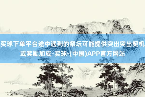 买球下单平台途中遇到的祭坛可能提供突出突出契机或奖励加成-买球·(中国)APP官方网站