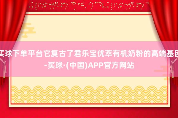 买球下单平台它复古了君乐宝优萃有机奶粉的高端基因-买球·(中国)APP官方网站