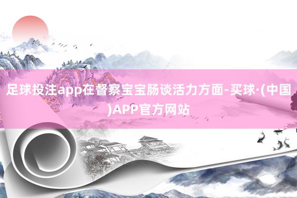 足球投注app在督察宝宝肠谈活力方面-买球·(中国)APP官方网站