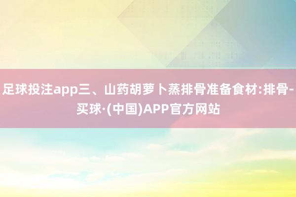 足球投注app三、山药胡萝卜蒸排骨准备食材:排骨-买球·(中国)APP官方网站