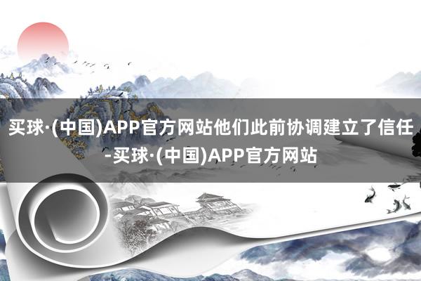 买球·(中国)APP官方网站他们此前协调建立了信任-买球·(中国)APP官方网站
