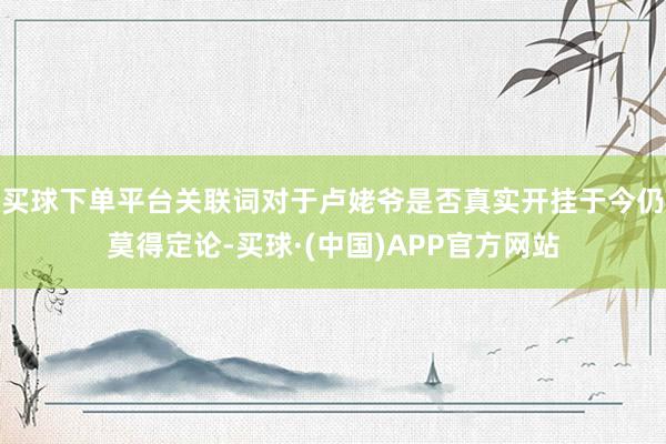 买球下单平台关联词对于卢姥爷是否真实开挂于今仍莫得定论-买球·(中国)APP官方网站