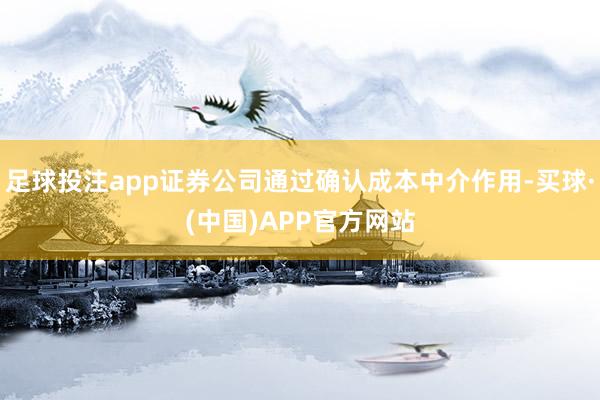 足球投注app证券公司通过确认成本中介作用-买球·(中国)APP官方网站