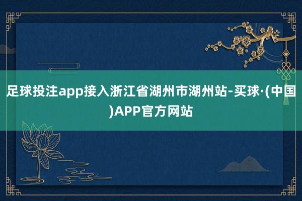足球投注app接入浙江省湖州市湖州站-买球·(中国)APP官方网站
