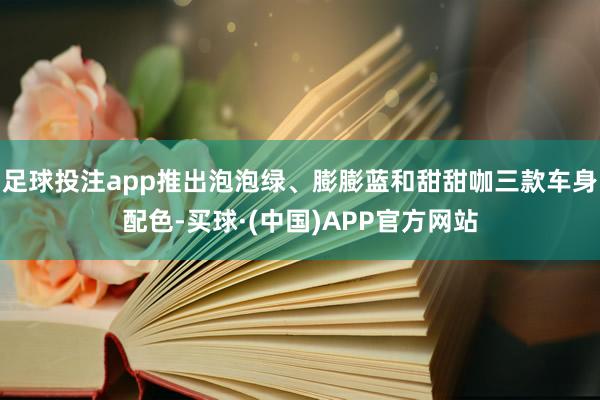 足球投注app推出泡泡绿、膨膨蓝和甜甜咖三款车身配色-买球·(中国)APP官方网站