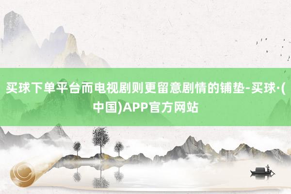 买球下单平台而电视剧则更留意剧情的铺垫-买球·(中国)APP官方网站