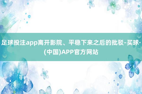 足球投注app离开影院、平稳下来之后的批驳-买球·(中国)APP官方网站