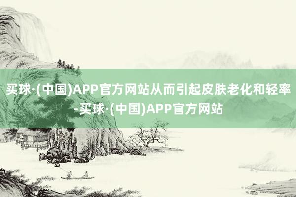 买球·(中国)APP官方网站从而引起皮肤老化和轻率-买球·(中国)APP官方网站