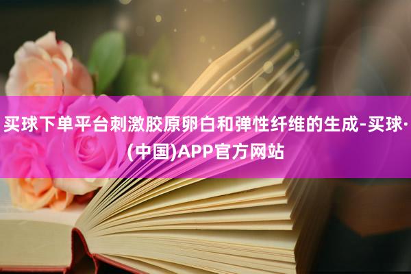 买球下单平台刺激胶原卵白和弹性纤维的生成-买球·(中国)APP官方网站