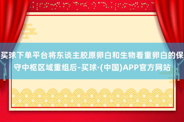 买球下单平台将东谈主胶原卵白和生物看重卵白的保守中枢区域重组后-买球·(中国)APP官方网站