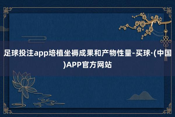 足球投注app培植坐褥成果和产物性量-买球·(中国)APP官方网站