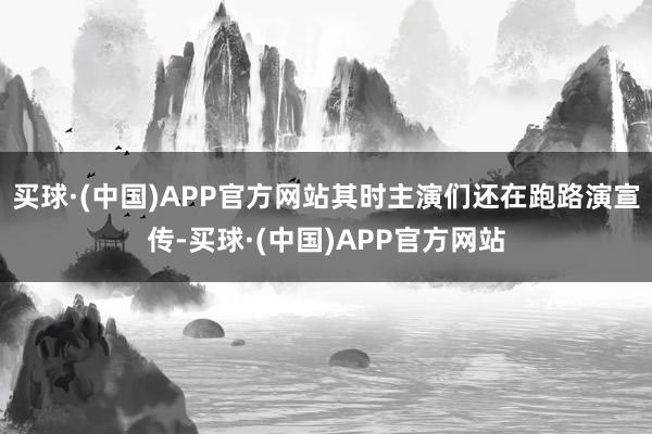 买球·(中国)APP官方网站其时主演们还在跑路演宣传-买球·(中国)APP官方网站