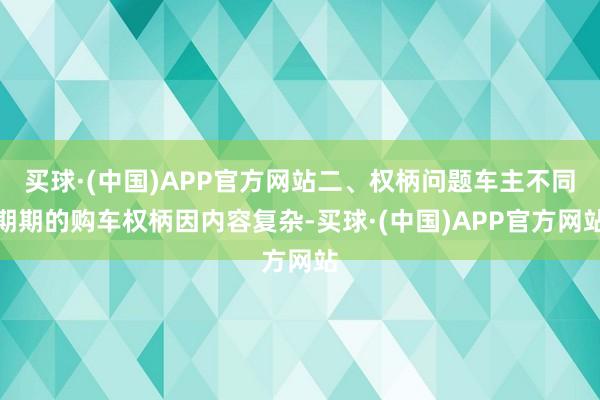 买球·(中国)APP官方网站二、权柄问题车主不同期期的购车权柄因内容复杂-买球·(中国)APP官方网站