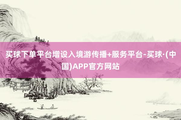 买球下单平台增设入境游传播+服务平台-买球·(中国)APP官方网站