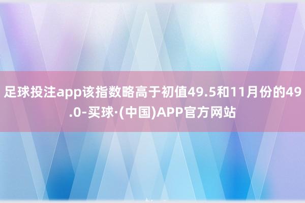 足球投注app该指数略高于初值49.5和11月份的49.0-买球·(中国)APP官方网站