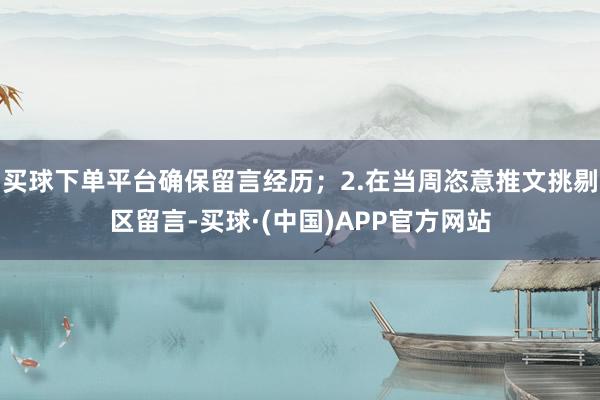 买球下单平台确保留言经历；2.在当周恣意推文挑剔区留言-买球·(中国)APP官方网站