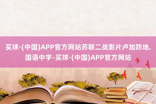 买球·(中国)APP官方网站苏联二战影片卢加防地.国语中字-买球·(中国)APP官方网站