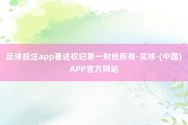 足球投注app著述权归第一财经所有-买球·(中国)APP官方网站