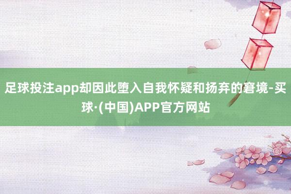 足球投注app却因此堕入自我怀疑和扬弃的窘境-买球·(中国)APP官方网站