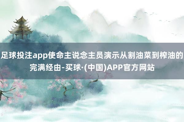 足球投注app使命主说念主员演示从割油菜到榨油的完满经由-买球·(中国)APP官方网站