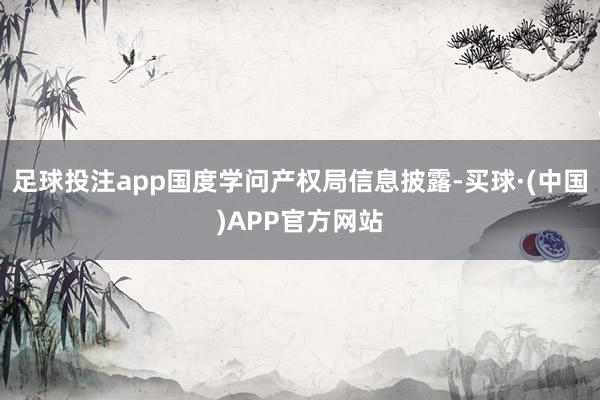 足球投注app国度学问产权局信息披露-买球·(中国)APP官方网站