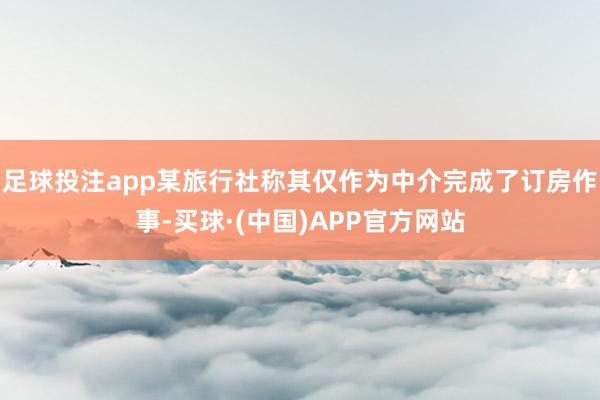足球投注app某旅行社称其仅作为中介完成了订房作事-买球·(中国)APP官方网站