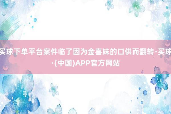 买球下单平台案件临了因为金喜妹的口供而翻转-买球·(中国)APP官方网站