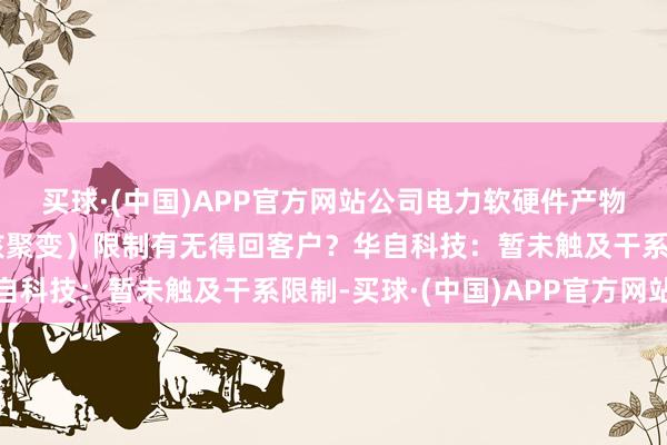 买球·(中国)APP官方网站公司电力软硬件产物在第四代核电（可控核聚变）限制有无得回客户？华自科技：暂未触及干系限制-买球·(中国)APP官方网站
