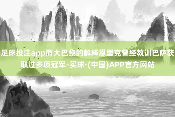 足球投注app而大巴黎的解释恩里克曾经教训巴萨获取过多项冠军-买球·(中国)APP官方网站
