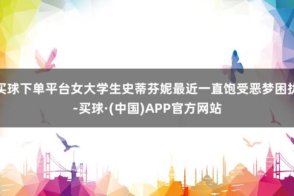 买球下单平台女大学生史蒂芬妮最近一直饱受恶梦困扰-买球·(中国)APP官方网站