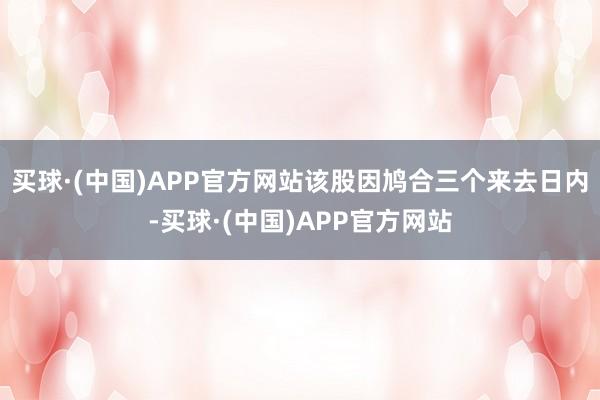 买球·(中国)APP官方网站该股因鸠合三个来去日内-买球·(中国)APP官方网站