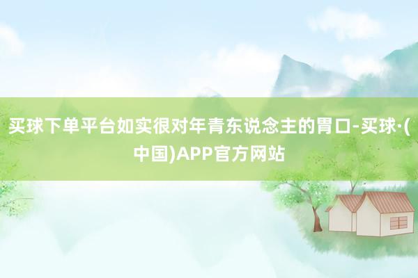 买球下单平台如实很对年青东说念主的胃口-买球·(中国)APP官方网站