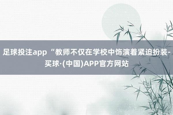 足球投注app “教师不仅在学校中饰演着紧迫扮装-买球·(中国)APP官方网站