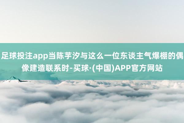 足球投注app当陈芋汐与这么一位东谈主气爆棚的偶像建造联系时-买球·(中国)APP官方网站