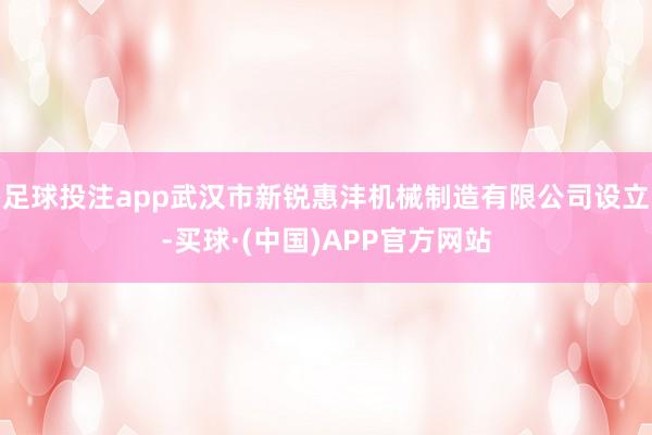 足球投注app武汉市新锐惠沣机械制造有限公司设立-买球·(中国)APP官方网站