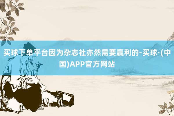 买球下单平台因为杂志社亦然需要赢利的-买球·(中国)APP官方网站