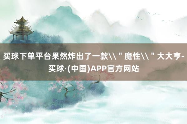 买球下单平台果然炸出了一款\＂魔性\＂大大亨-买球·(中国)APP官方网站