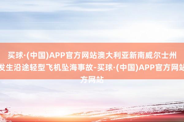 买球·(中国)APP官方网站澳大利亚新南威尔士州发生沿途轻型飞机坠海事故-买球·(中国)APP官方网站