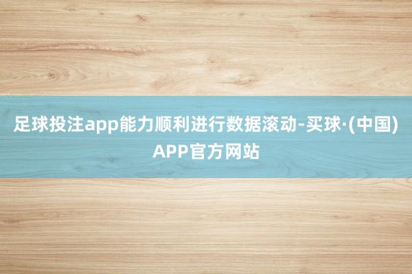 足球投注app能力顺利进行数据滚动-买球·(中国)APP官方网站