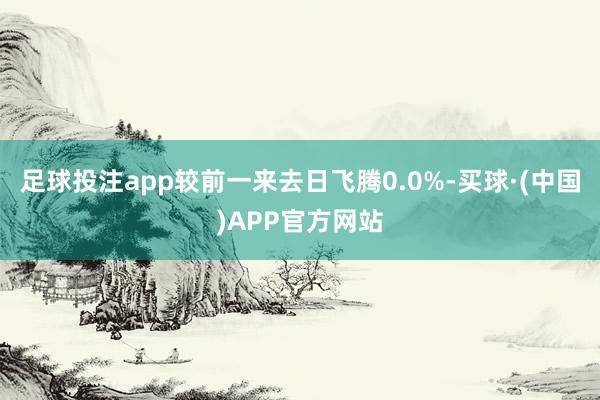 足球投注app较前一来去日飞腾0.0%-买球·(中国)APP官方网站