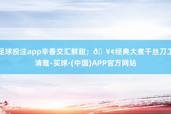 足球投注app辛香交汇鲜甜；🥢经典大煮干丝刀工清雅-买球·(中国)APP官方网站